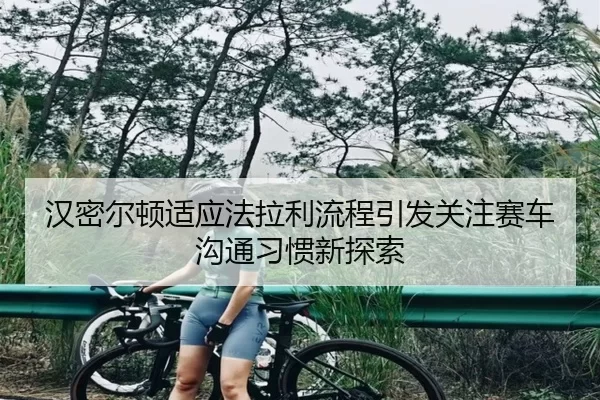 汉密尔顿适应法拉利流程引发关注赛车沟通习惯新探索