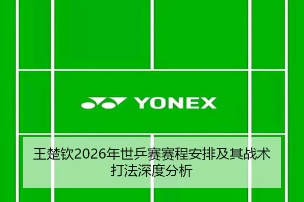 王楚钦2026年世乒赛赛程安排及其战术打法深度分析
