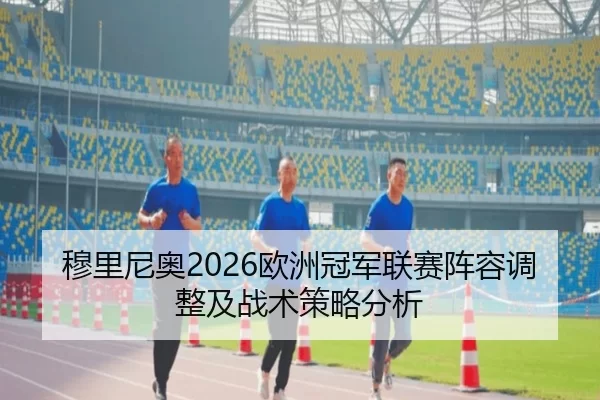 穆里尼奥2026欧洲冠军联赛阵容调整及战术策略分析