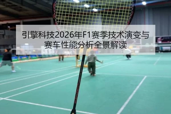 引擎科技2026年F1赛季技术演变与赛车性能分析全景解读